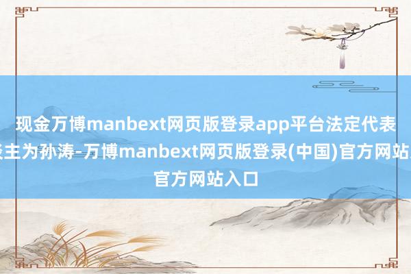 现金万博manbext网页版登录app平台法定代表东谈主为孙涛-万博manbext网页版登录(中国)官方网站入口
