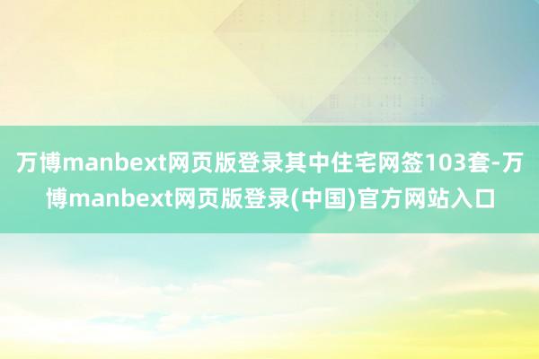 万博manbext网页版登录其中住宅网签103套-万博manbext网页版登录(中国)官方网站入口