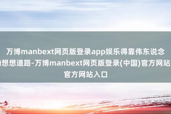 万博manbext网页版登录app娱乐得靠伟东说念主的想想道路-万博manbext网页版登录(中国)官方网站入口