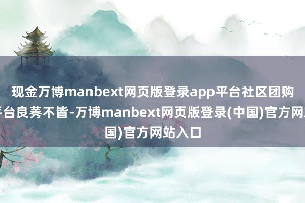 现金万博manbext网页版登录app平台社区团购直播平台良莠不皆-万博manbext网页版登录(中国)官方网站入口