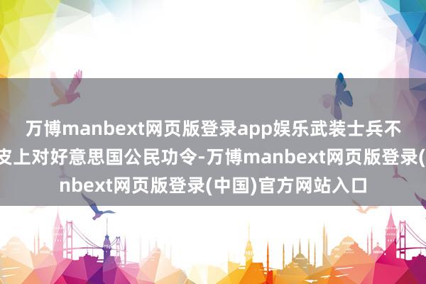 万博manbext网页版登录app娱乐武装士兵不应该在好意思国地皮上对好意思国公民功令-万博manbext网页版登录(中国)官方网站入口