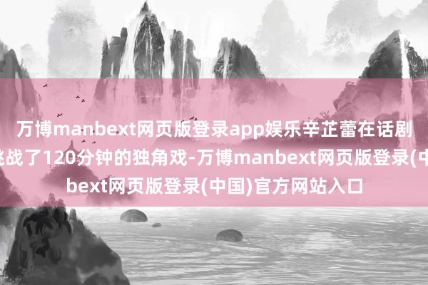 万博manbext网页版登录app娱乐辛芷蕾在话剧《初步举证》中挑战了120分钟的独角戏-万博manbext网页版登录(中国)官方网站入口