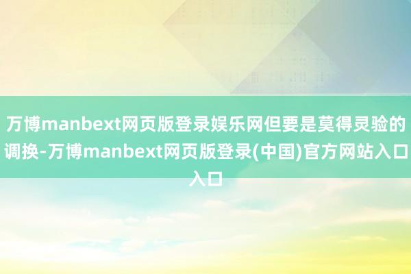 万博manbext网页版登录娱乐网但要是莫得灵验的调换-万博manbext网页版登录(中国)官方网站入口