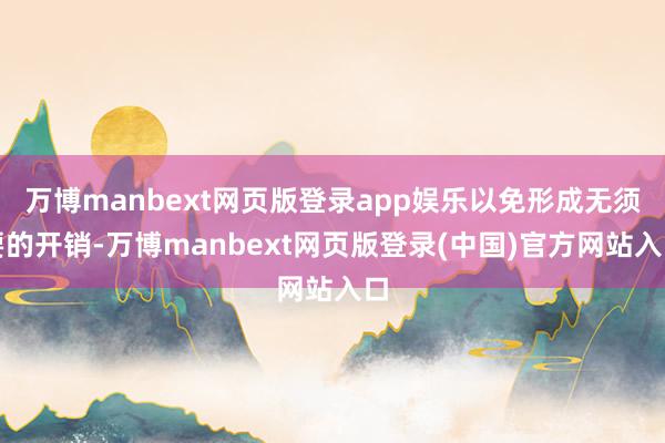 万博manbext网页版登录app娱乐以免形成无须要的开销-万博manbext网页版登录(中国)官方网站入口