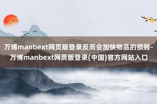 万博manbext网页版登录反而会加快物品的损毁-万博manbext网页版登录(中国)官方网站入口