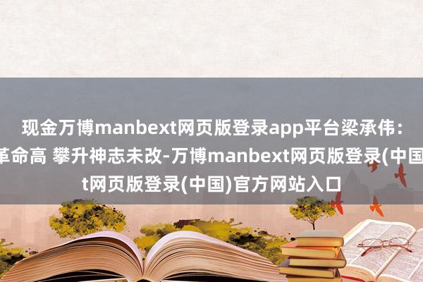 现金万博manbext网页版登录app平台梁承伟：沪指高位颤动革命高 攀升神志未改-万博manbext网页版登录(中国)官方网站入口