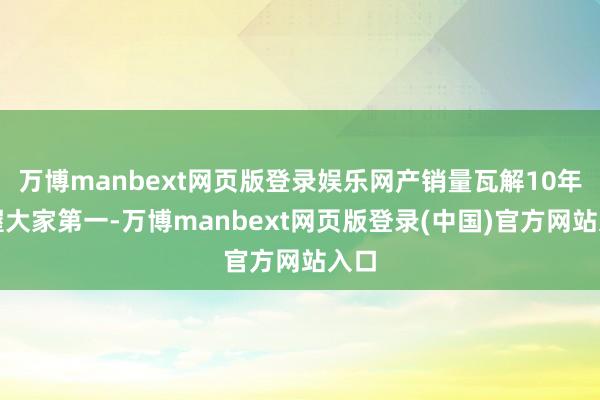 万博manbext网页版登录娱乐网产销量瓦解10年保握大家第一-万博manbext网页版登录(中国)官方网站入口