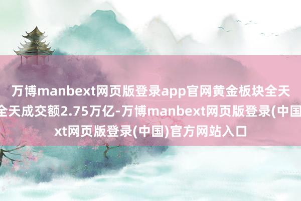 万博manbext网页版登录app官网黄金板块全天强势沪深两市全天成交额2.75万亿-万博manbext网页版登录(中国)官方网站入口