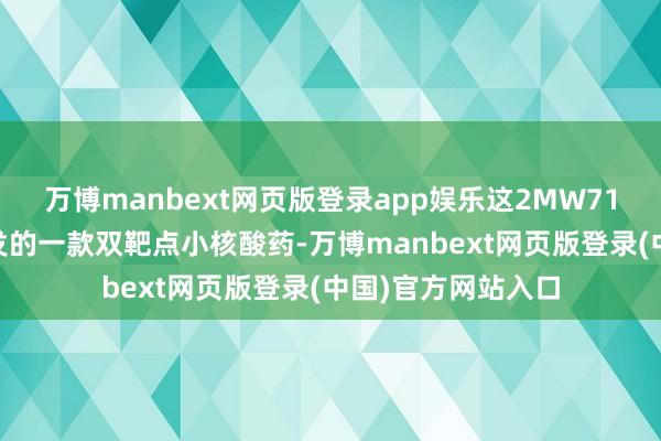 万博manbext网页版登录app娱乐这2MW7141是迈威我方研发的一款双靶点小核酸药-万博manbext网页版登录(中国)官方网站入口