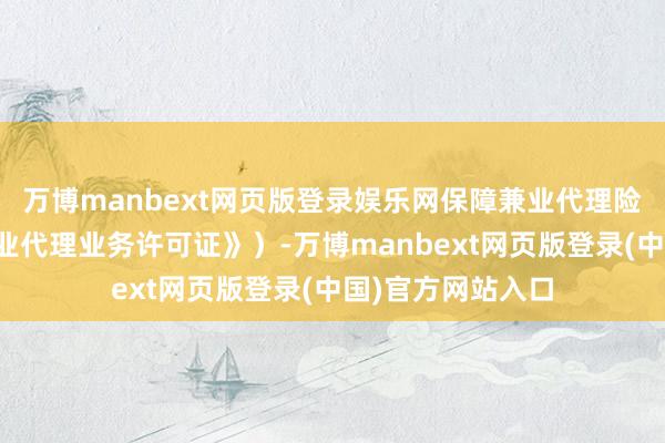 万博manbext网页版登录娱乐网保障兼业代理险种详见《保障兼业代理业务许可证》)-万博manbext网页版登录(中国)官方网站入口