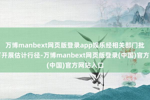 万博manbext网页版登录app娱乐经相关部门批准后方可开展估计行径-万博manbext网页版登录(中国)官方网站入口