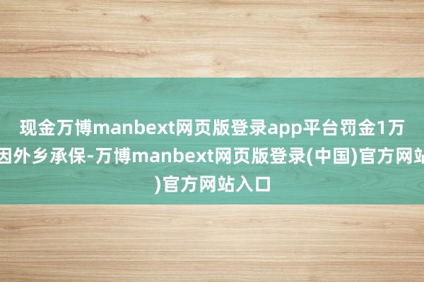 现金万博manbext网页版登录app平台罚金1万元；因外乡承保-万博manbext网页版登录(中国)官方网站入口