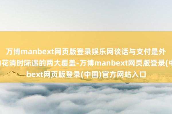 万博manbext网页版登录娱乐网谈话与支付是外籍旅客在中国境内花消时际遇的两大覆盖-万博manbext网页版登录(中国)官方网站入口