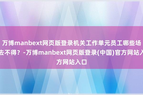 万博manbext网页版登录机关工作单元员工哪些场地去不得？-万博manbext网页版登录(中国)官方网站入口