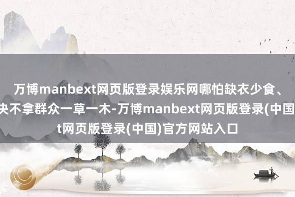 万博manbext网页版登录娱乐网哪怕缺衣少食、身处逆境也坚决不拿群众一草一木-万博manbext网页版登录(中国)官方网站入口