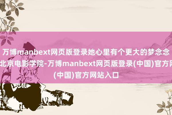万博manbext网页版登录她心里有个更大的梦念念——插足北京电影学院-万博manbext网页版登录(中国)官方网站入口