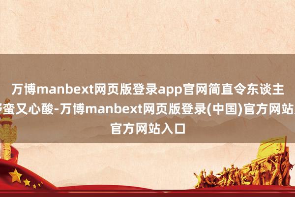 万博manbext网页版登录app官网简直令东谈主又野蛮又心酸-万博manbext网页版登录(中国)官方网站入口
