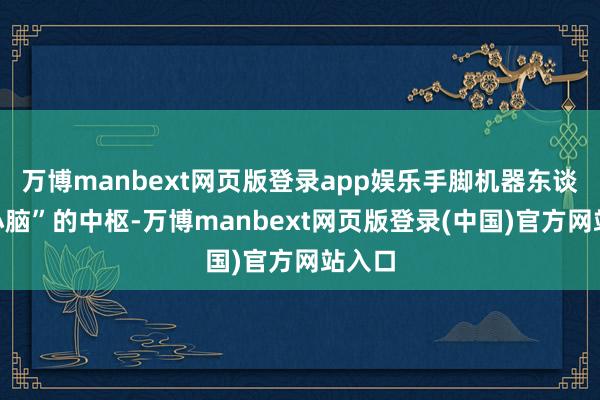 万博manbext网页版登录app娱乐手脚机器东谈主“小脑”的中枢-万博manbext网页版登录(中国)官方网站入口