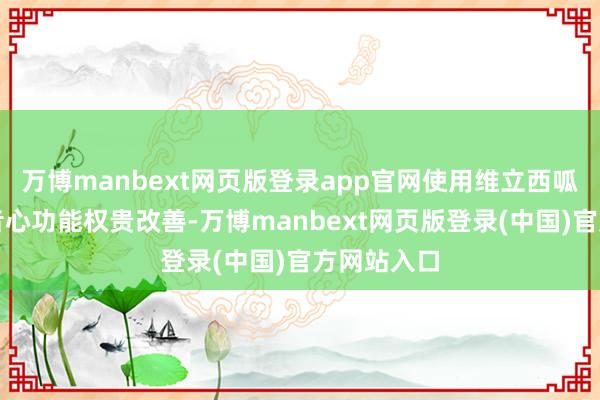 万博manbext网页版登录app官网使用维立西呱颐养后患者心功能权贵改善-万博manbext网页版登录(中国)官方网站入口