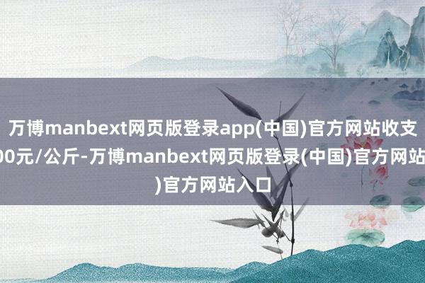 万博manbext网页版登录app(中国)官方网站收支18.00元/公斤-万博manbext网页版登录(中国)官方网站入口