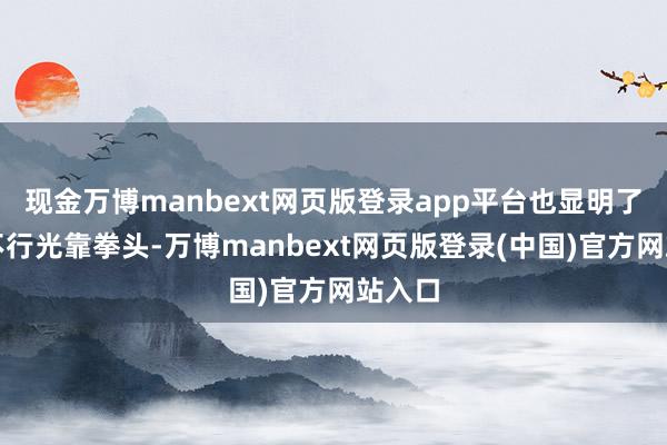 现金万博manbext网页版登录app平台也显明了带兵不行光靠拳头-万博manbext网页版登录(中国)官方网站入口