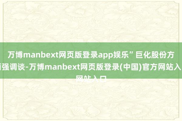 万博manbext网页版登录app娱乐”巨化股份方面强调谈-万博manbext网页版登录(中国)官方网站入口