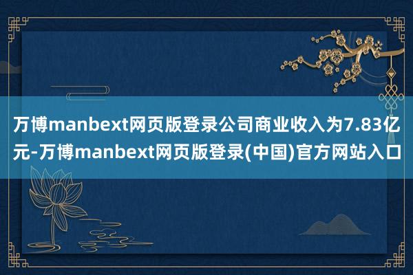 万博manbext网页版登录公司商业收入为7.83亿元-万博manbext网页版登录(中国)官方网站入口