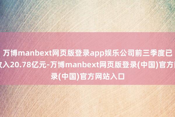 万博manbext网页版登录app娱乐公司前三季度已矣交易收入20.78亿元-万博manbext网页版登录(中国)官方网站入口