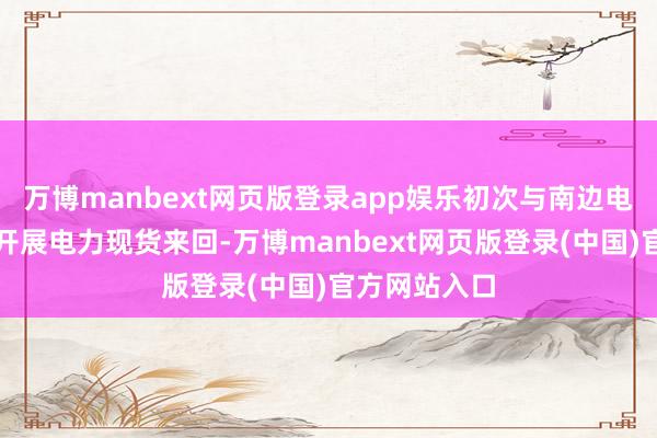 万博manbext网页版登录app娱乐初次与南边电网跨经营区开展电力现货来回-万博manbext网页版登录(中国)官方网站入口