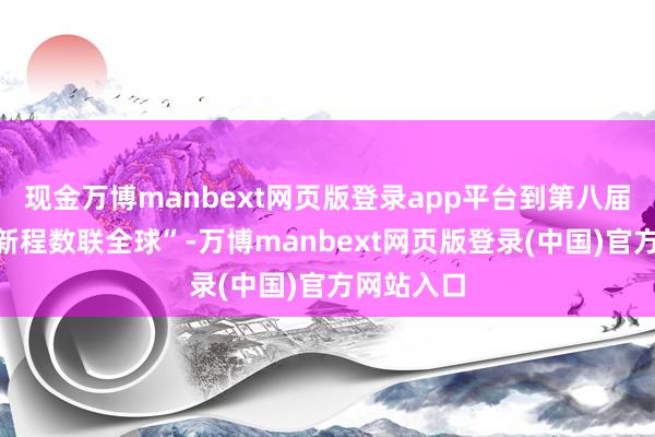 现金万博manbext网页版登录app平台到第八届的“智启新程数联全球”-万博manbext网页版登录(中国)官方网站入口