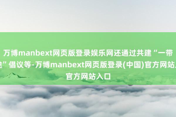 万博manbext网页版登录娱乐网还通过共建“一带沿途”倡议等-万博manbext网页版登录(中国)官方网站入口