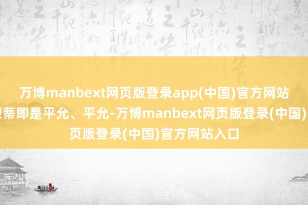 万博manbext网页版登录app(中国)官方网站节陌生活的根蒂即是平允、平允-万博manbext网页版登录(中国)官方网站入口