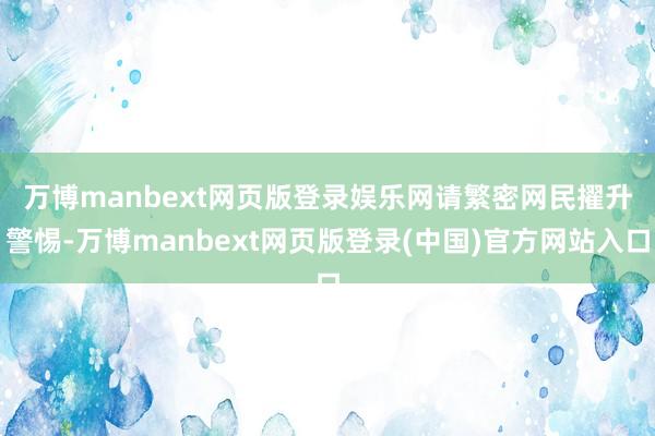 万博manbext网页版登录娱乐网　　请繁密网民擢升警惕-万博manbext网页版登录(中国)官方网站入口