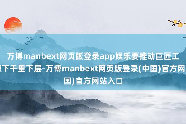 万博manbext网页版登录app娱乐要推动巨匠工作资源下千里下层-万博manbext网页版登录(中国)官方网站入口