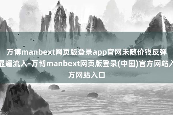 万博manbext网页版登录app官网未随价钱反弹而显耀流入-万博manbext网页版登录(中国)官方网站入口