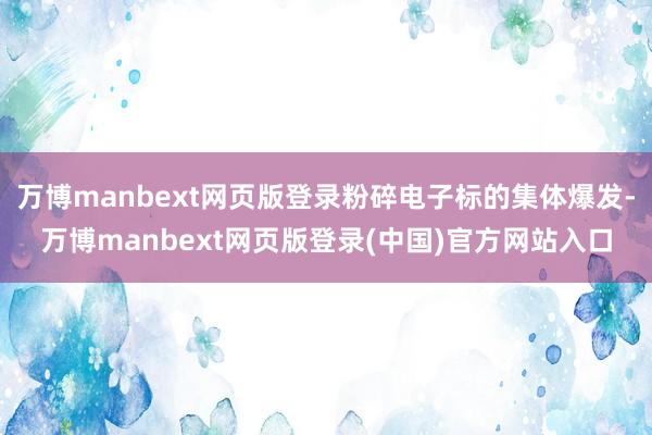 万博manbext网页版登录粉碎电子标的集体爆发-万博manbext网页版登录(中国)官方网站入口