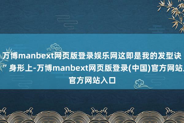 万博manbext网页版登录娱乐网这即是我的发型诀要！”身形上-万博manbext网页版登录(中国)官方网站入口