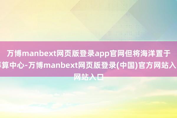 万博manbext网页版登录app官网但将海洋置于筹算中心-万博manbext网页版登录(中国)官方网站入口