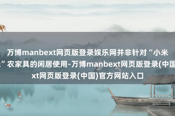 万博manbext网页版登录娱乐网并非针对“小米”二字或“小米”农家具的闲居使用-万博manbext网页版登录(中国)官方网站入口