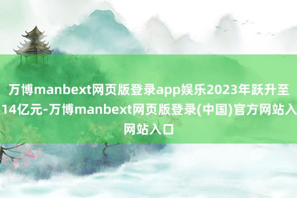 万博manbext网页版登录app娱乐2023年跃升至3.14亿元-万博manbext网页版登录(中国)官方网站入口