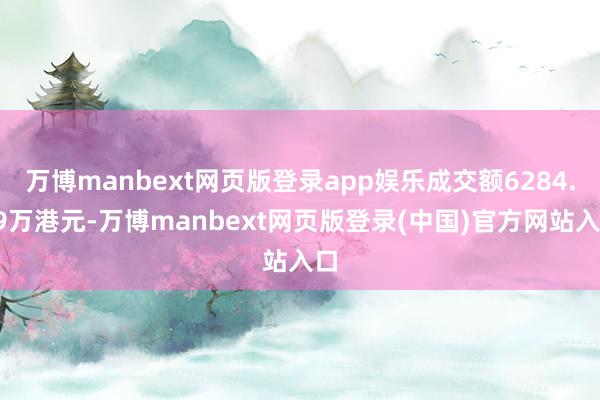万博manbext网页版登录app娱乐成交额6284.89万港元-万博manbext网页版登录(中国)官方网站入口
