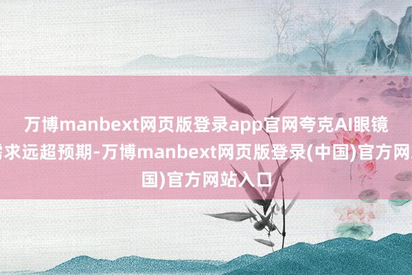 万博manbext网页版登录app官网夸克AI眼镜商场需求远超预期-万博manbext网页版登录(中国)官方网站入口