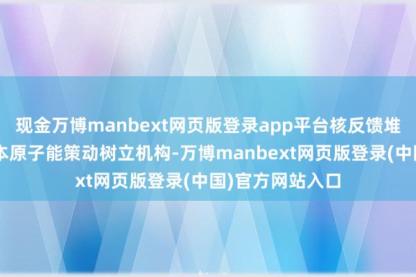 现金万博manbext网页版登录app平台核反馈堆“普贤”属于日本原子能策动树立机构-万博manbext网页版登录(中国)官方网站入口