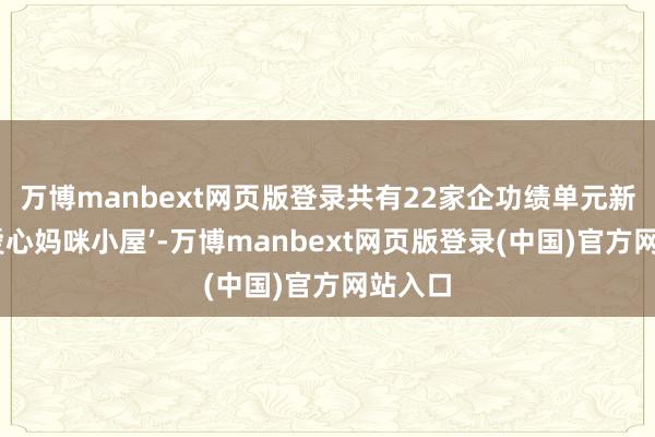 万博manbext网页版登录共有22家企功绩单元新陈述‘爱心妈咪小屋’-万博manbext网页版登录(中国)官方网站入口