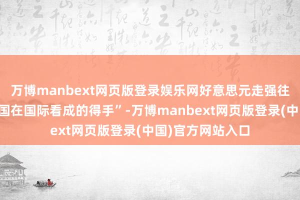万博manbext网页版登录娱乐网好意思元走强往往伴跟着好意思国在国际看成的得手”-万博manbext网页版登录(中国)官方网站入口