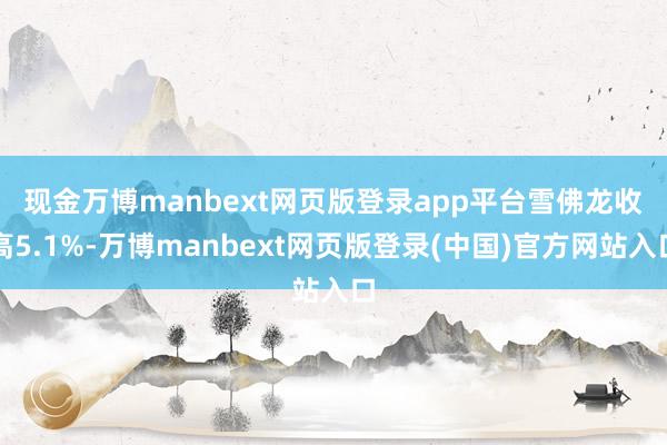 现金万博manbext网页版登录app平台　　雪佛龙收高5.1%-万博manbext网页版登录(中国)官方网站入口
