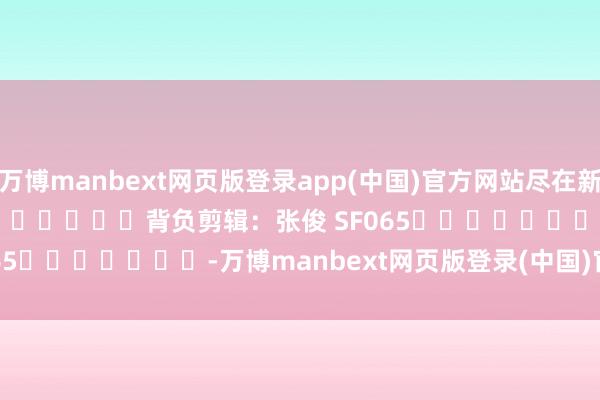 万博manbext网页版登录app(中国)官方网站尽在新浪财经APP            						背负剪辑：张俊 SF065							-万博manbext网页版登录(中国)官方网站入口
