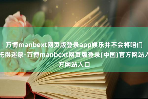 万博manbext网页版登录app娱乐并不会将咱们烘托得迷蒙-万博manbext网页版登录(中国)官方网站入口