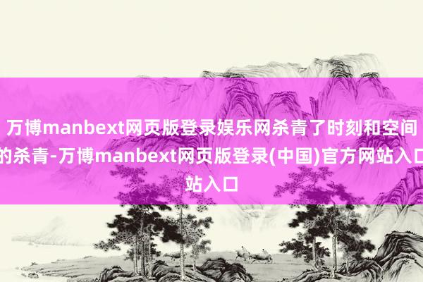 万博manbext网页版登录娱乐网杀青了时刻和空间的杀青-万博manbext网页版登录(中国)官方网站入口