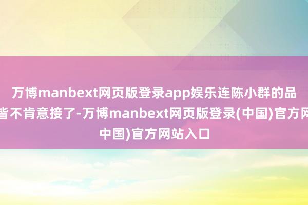 万博manbext网页版登录app娱乐连陈小群的品种全球皆不肯意接了-万博manbext网页版登录(中国)官方网站入口